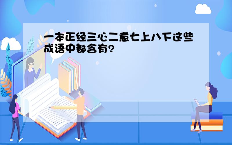 一本正经三心二意七上八下这些成语中都含有?