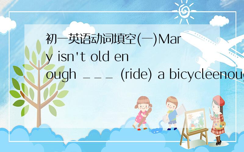 初一英语动词填空(一)Mary isn't old enough ___ (ride) a bicycleenough后面加什么?to do?Let's wait until the rain ___ (stop)stops?还是stopIt's too late .Millie ___ (have to ) go home quicklyDon't ___ (follow) me all teh time .I'm too bus