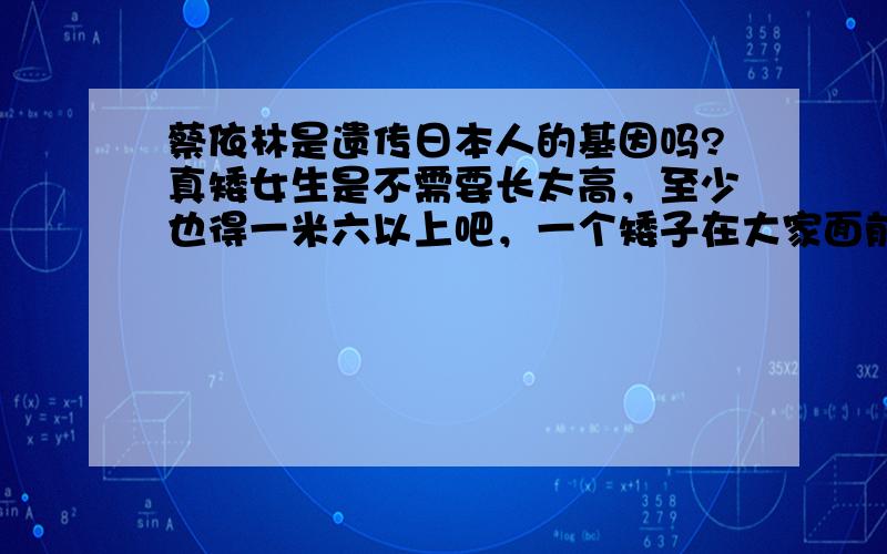 蔡依林是遗传日本人的基因吗?真矮女生是不需要长太高，至少也得一米六以上吧，一个矮子在大家面前跳舞就是笑话。一个妓女明星也值得崇拜？