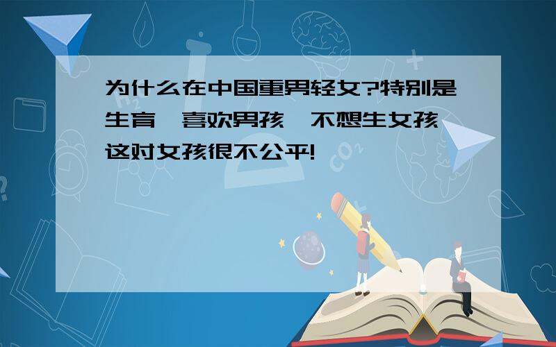 为什么在中国重男轻女?特别是生育,喜欢男孩,不想生女孩,这对女孩很不公平!