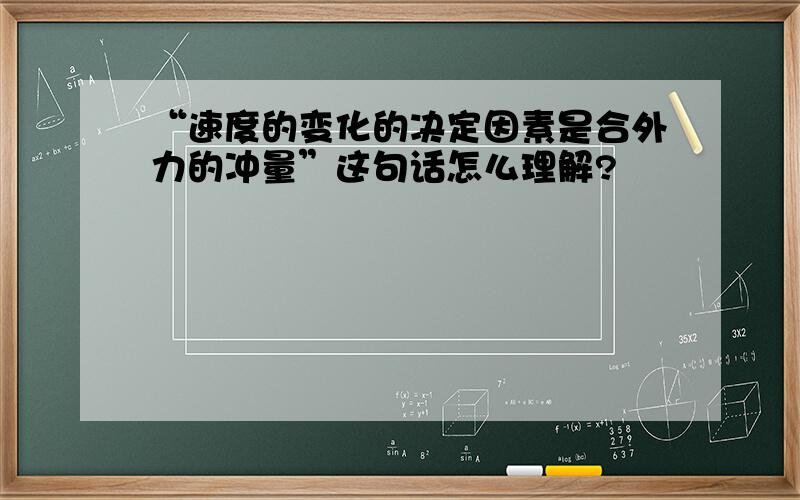 “速度的变化的决定因素是合外力的冲量”这句话怎么理解?