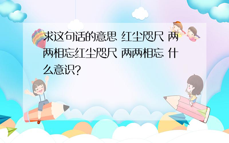 求这句话的意思 红尘咫尺 两两相忘红尘咫尺 两两相忘 什么意识?