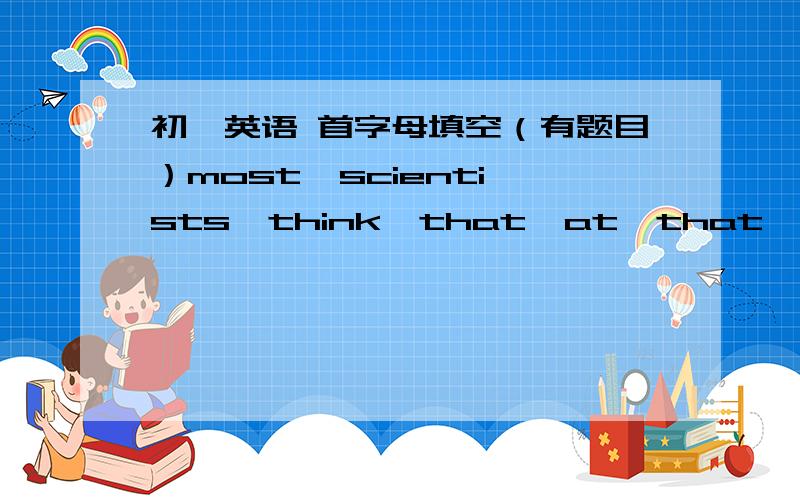 初一英语 首字母填空（有题目）most  scientists  think  that  at  that  time  ,  dinosurs  could  live  a  h____  life  because  the  earth  was  w____  and  wet  .  there  were  green  everywhere.在线静候20min