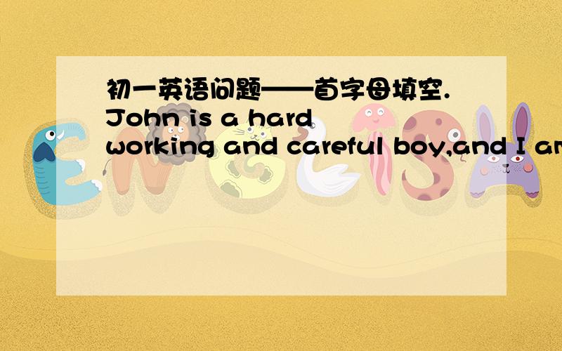 初一英语问题——首字母填空.John is a hardworking and careful boy,and I am s____that he can finish the job very well.