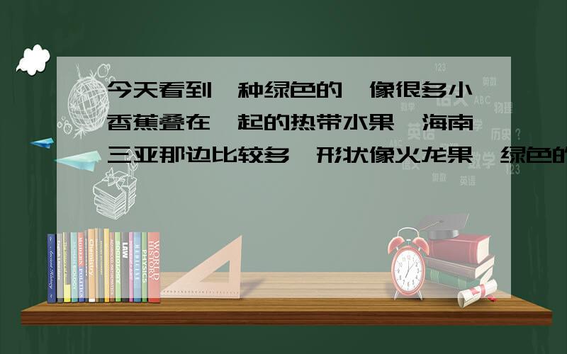 今天看到一种绿色的,像很多小香蕉叠在一起的热带水果,海南三亚那边比较多,形状像火龙果,绿色的不太大,可以吃的.