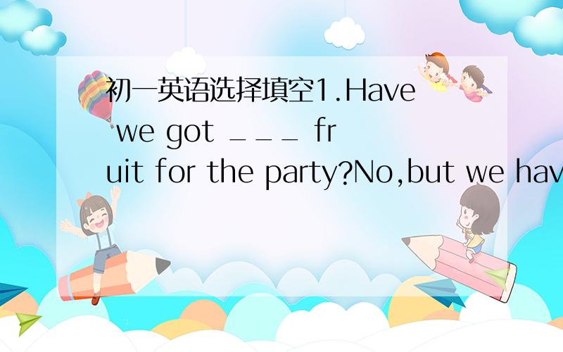 初一英语选择填空1.Have we got ___ fruit for the party?No,but we have ___ juice and it is more than enough.A.much;a few B.many;much C.enough,a lot of2.Don't worry.The water is safe for you ___.A to drink B.drinking C.drink