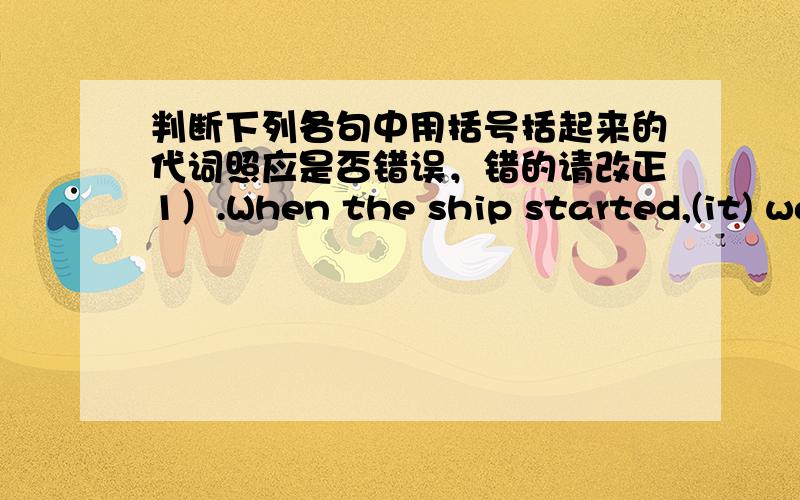 判断下列各句中用括号括起来的代词照应是否错误，错的请改正1）.When the ship started,(it) was shaking.2).Failure is the mother of success,and (it) is true.3).(That)'s my opinion:you should study (it).4).You should keep calm