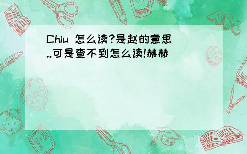 Chiu 怎么读?是赵的意思..可是查不到怎么读!赫赫