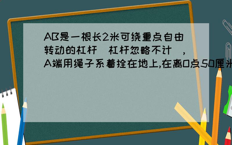 AB是一根长2米可绕重点自由转动的杠杆（杠杆忽略不计）,A端用绳子系着拴在地上,在离O点50厘米的C处,放置一个质量为100克的小球,杠杆恰好在水平位置上处于平衡状态,求绳的拉力为多大?