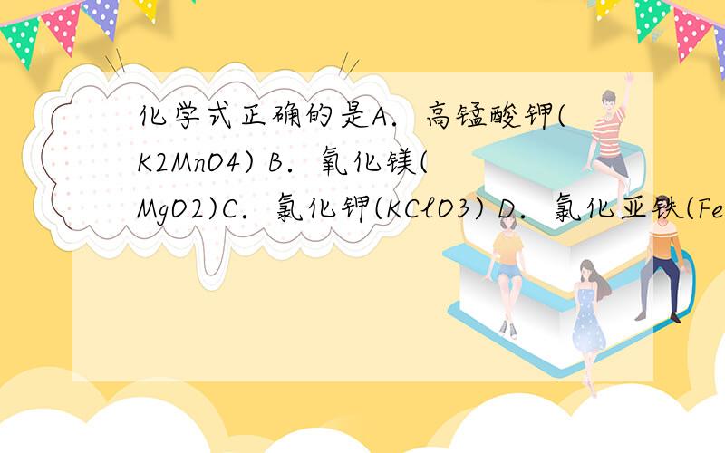 化学式正确的是A．高锰酸钾(K2MnO4) B．氧化镁(MgO2)C．氯化钾(KClO3) D．氯化亚铁(FeCl2) 必看补充我想知道,这种题目是要背的还是算的,化合价都有好几个