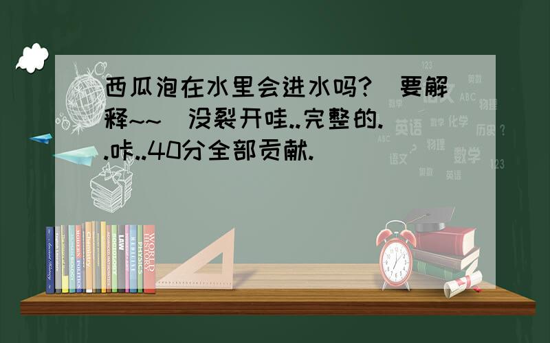 西瓜泡在水里会进水吗?(要解释~~)没裂开哇..完整的..咔..40分全部贡献.