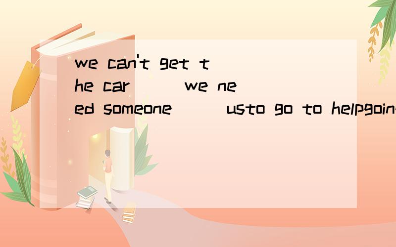 we can't get the car___we need someone___usto go to helpgoing to helpgoing helpinggone helping