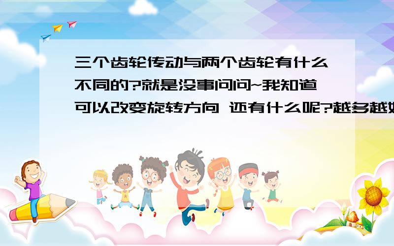 三个齿轮传动与两个齿轮有什么不同的?就是没事问问~我知道可以改变旋转方向 还有什么呢?越多越好~