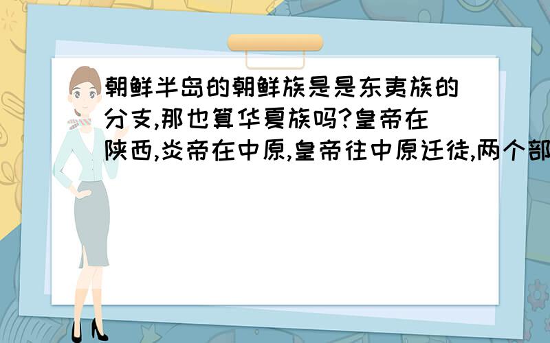 朝鲜半岛的朝鲜族是是东夷族的分支,那也算华夏族吗?皇帝在陕西,炎帝在中原,皇帝往中原迁徒,两个部落长期打仗最后渐渐融合形成了华夏族,东夷族在山东,华夏族走下坡路的时候,东夷族统