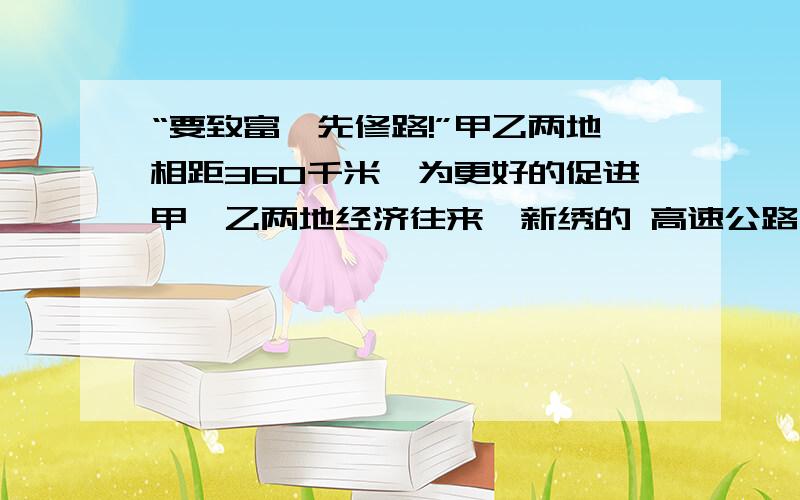 “要致富,先修路!”甲乙两地相距360千米,为更好的促进甲,乙两地经济往来,新绣的 高速公路开通后在甲乙两地间行驶的客运车辆平均车速提高了50%,而从甲到乙的时间比原来缩短了2小时,就原