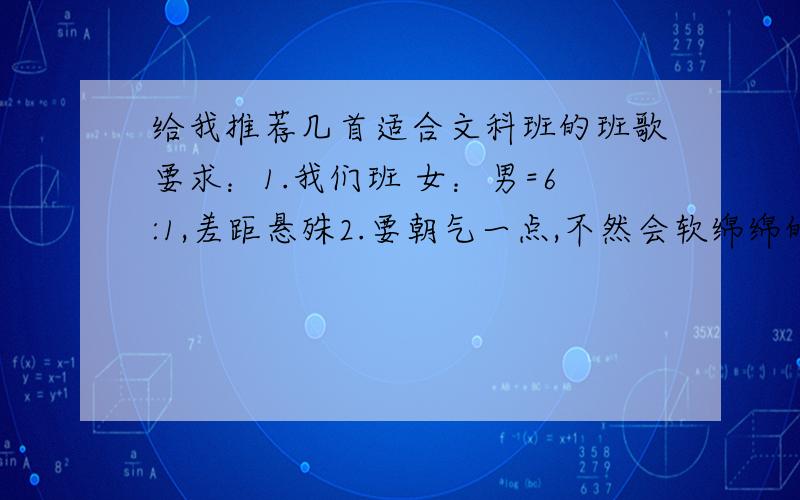 给我推荐几首适合文科班的班歌要求：1.我们班 女：男=6:1,差距悬殊2.要朝气一点,不然会软绵绵的我们要改歌词的，给点儿资料