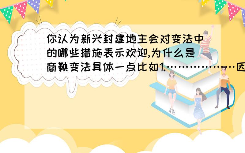 你认为新兴封建地主会对变法中的哪些措施表示欢迎,为什么是商鞅变法具体一点比如1.………………因为…………                      2.………………因为…………………………6