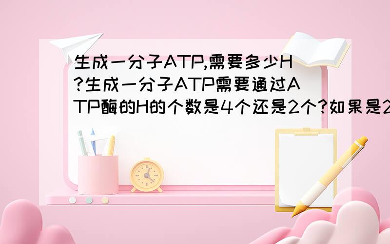 生成一分子ATP,需要多少H?生成一分子ATP需要通过ATP酶的H的个数是4个还是2个?如果是2个,那么为什么还说一分子NADH生成2.5个ATP呢?（一分子NADH通过电子传递不是泵出10个H吗?）叶绿体的ATP合酶与