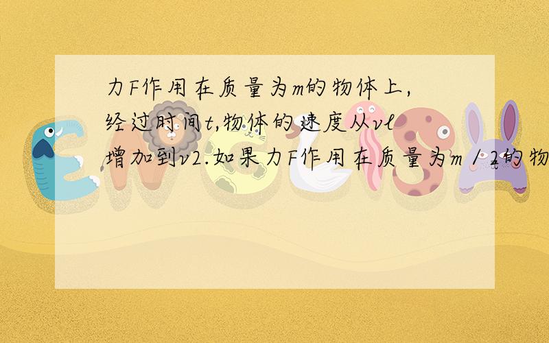 力F作用在质量为m的物体上,经过时间t,物体的速度从vl增加到v2.如果力F作用在质量为m／2的物体上,物体的初速度仍为v1,F的方向与v1的方向相同,则经过相同的时间t,该物体的末动量大小为：A．m