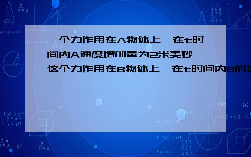 一个力作用在A物体上,在t时间内A速度增加量为2米美妙,这个力作用在B物体上,在t时间内B的速度增量为1m每秒,若把A.B俩物体连在一起,再用此力作用y时间,则A.B整体速度增量为多大?