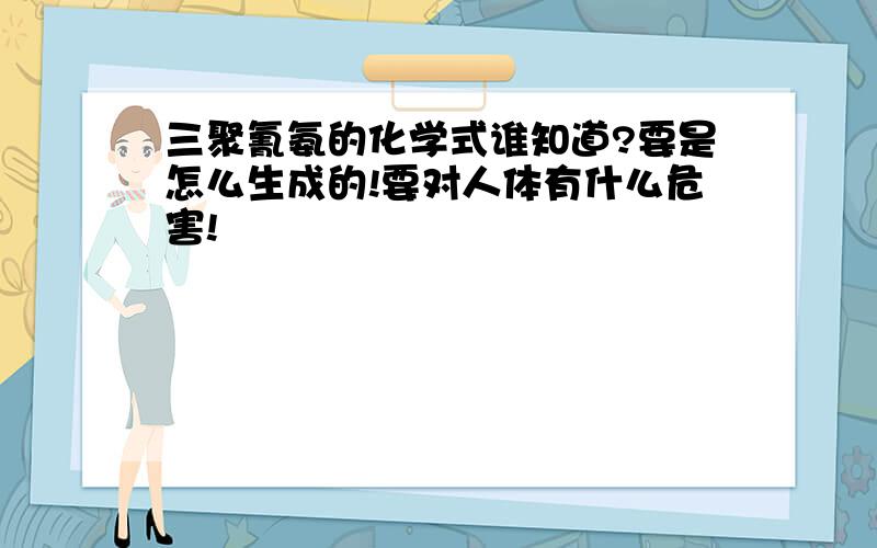 三聚氰氨的化学式谁知道?要是怎么生成的!要对人体有什么危害!