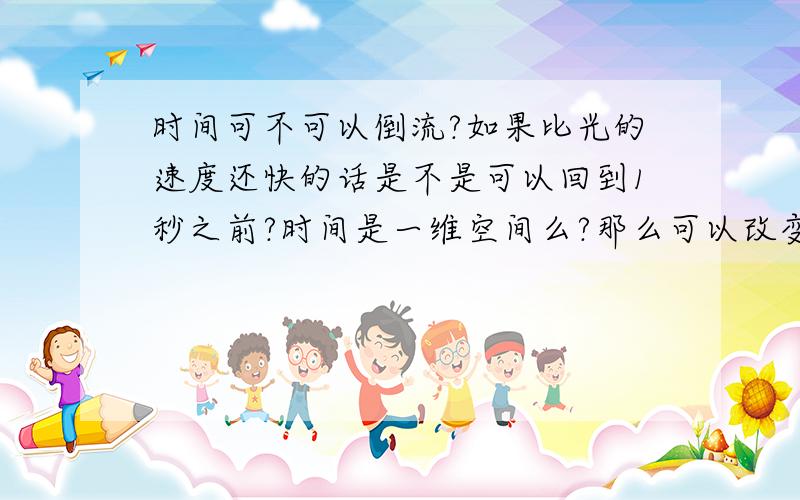 时间可不可以倒流?如果比光的速度还快的话是不是可以回到1秒之前?时间是一维空间么?那么可以改变么?