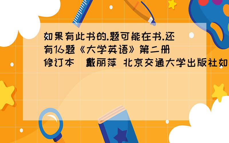 如果有此书的.题可能在书.还有16题《大学英语》第二册（修订本）戴丽萍 北京交通大学出版社如果有此书的.题可能在书.第1题 In my spare time I prefer to read novels ________ sit idleA、rather than B、othe