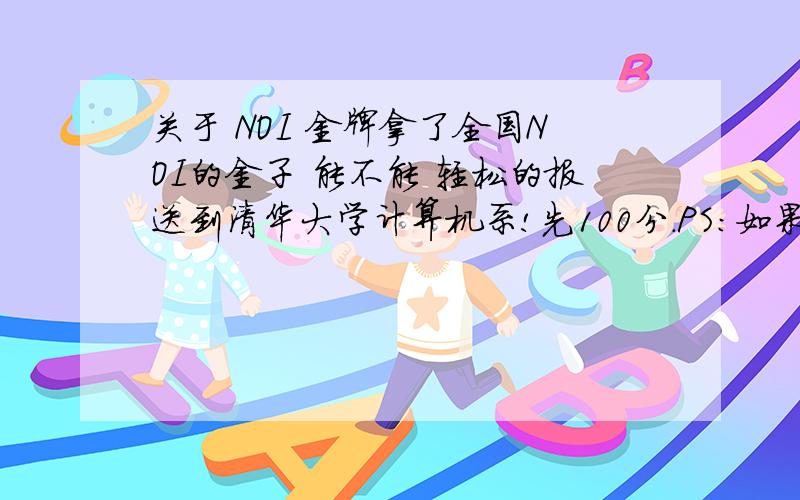 关于 NOI 金牌拿了全国NOI的金子 能不能 轻松的报送到清华大学计算机系!先100分.PS:如果是银牌或者铜牌呢?如果是金牌但没有进国家队呢?