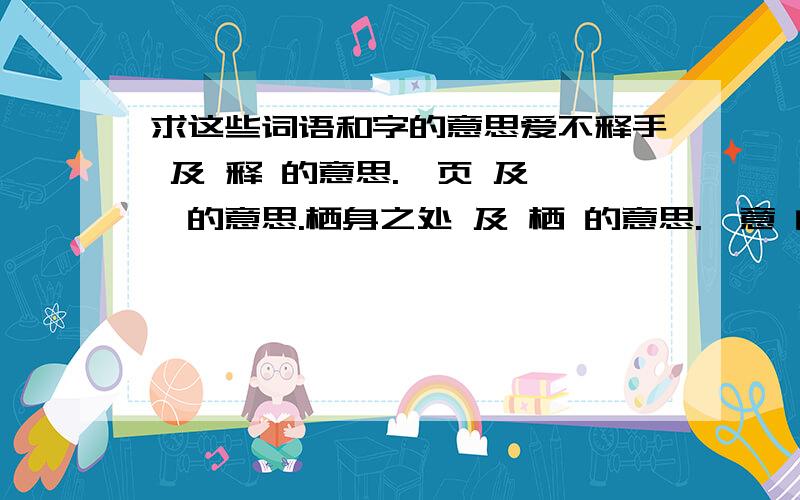 求这些词语和字的意思爱不释手 及 释 的意思.扉页 及 扉的意思.栖身之处 及 栖 的意思.惬意 的意思.