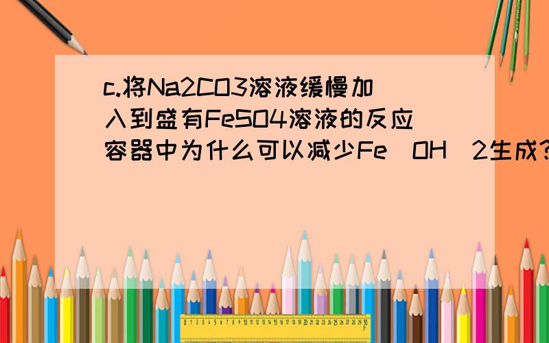 c.将Na2CO3溶液缓慢加入到盛有FeSO4溶液的反应容器中为什么可以减少Fe(OH）2生成?这是2013江苏高考题化学