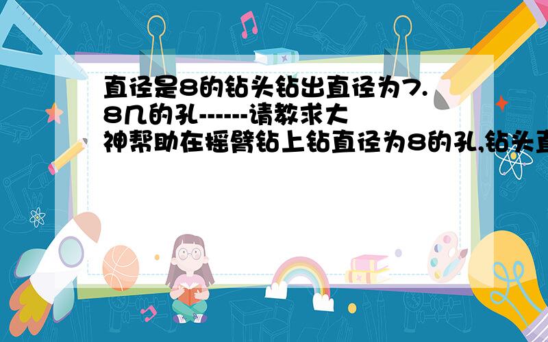 直径是8的钻头钻出直径为7.8几的孔------请教求大神帮助在摇臂钻上钻直径为8的孔,钻头直径是8,但钻出来的孔径却是7.8-7.9,[[i] 本帖最后由 小天空 于 2008-5-20 10:38 编辑 [/i]]