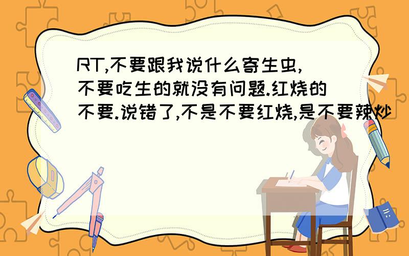 RT,不要跟我说什么寄生虫,不要吃生的就没有问题.红烧的不要.说错了,不是不要红烧,是不要辣炒