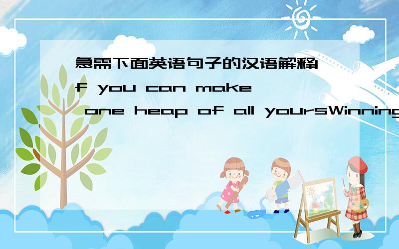 急需下面英语句子的汉语解释If you can make one heap of all yoursWinning and risk it on one turn of pitch-and-toss.To serve your turn long after they are goneAnd so hold on when there is nothing in you Except the Will which says to them 