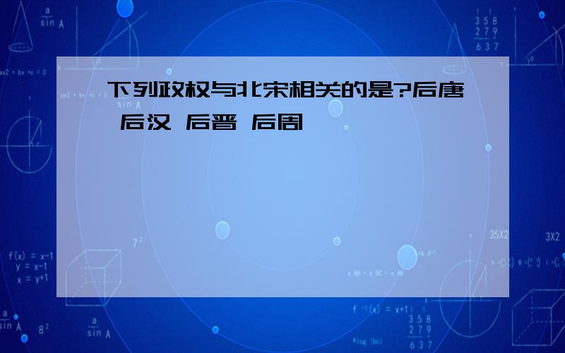 下列政权与北宋相关的是?后唐 后汉 后晋 后周