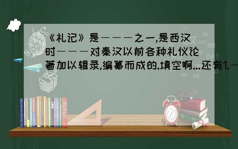 《礼记》是―――之一,是西汉时―――对秦汉以前各种礼仪论著加以辑录,编纂而成的.填空啊...还有1.―――所写的《三峡》描绘了古代的瞿塘峡,―――和―――的雄奇险拔,清幽秀丽.2.《桃