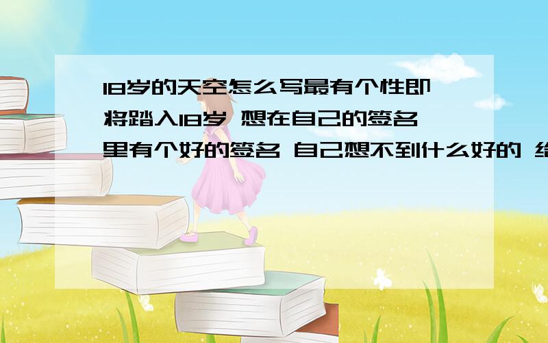 18岁的天空怎么写最有个性即将踏入18岁 想在自己的签名里有个好的签名 自己想不到什么好的 给我想下啦