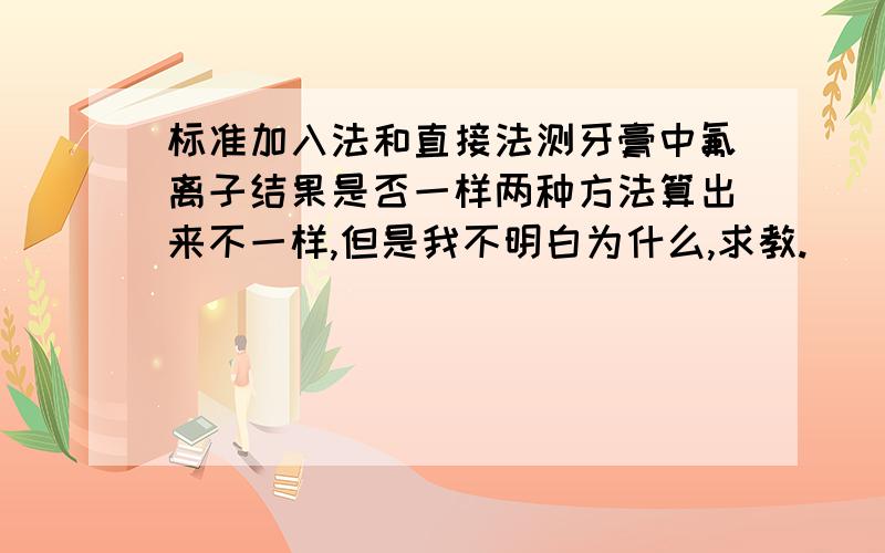 标准加入法和直接法测牙膏中氟离子结果是否一样两种方法算出来不一样,但是我不明白为什么,求教.