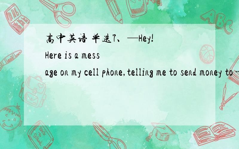 高中英语 单选7、—Hey!Here is a message on my cell phone,telling me to send money to…   —Delete it!It’s a trick,Many aperson  （A） by suck tricks.A、has beencheated  B、have been cheated  8、Well ,a soup,a salad,and anything