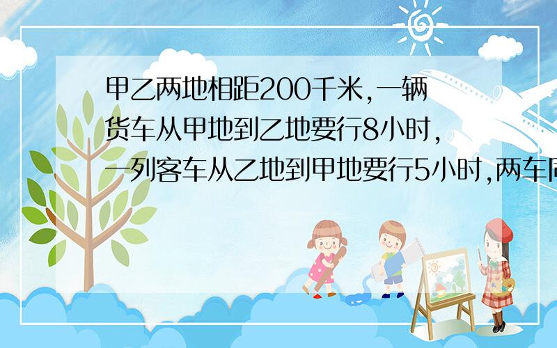 甲乙两地相距200千米,一辆货车从甲地到乙地要行8小时,一列客车从乙地到甲地要行5小时,两车同时出发,相向而行,小时相遇?