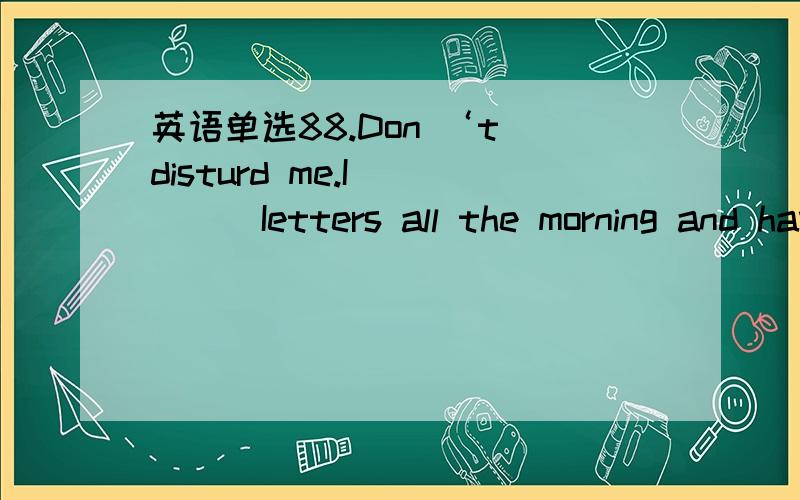 英语单选88.Don ‘t disturd me.I_____Ietters all the morning and have written ten so tar.A .write B.was writing C.have written D.have heen writingD 我想知道为什么选这个,原因是什么,句子的意思是什么.9.The president of the uni