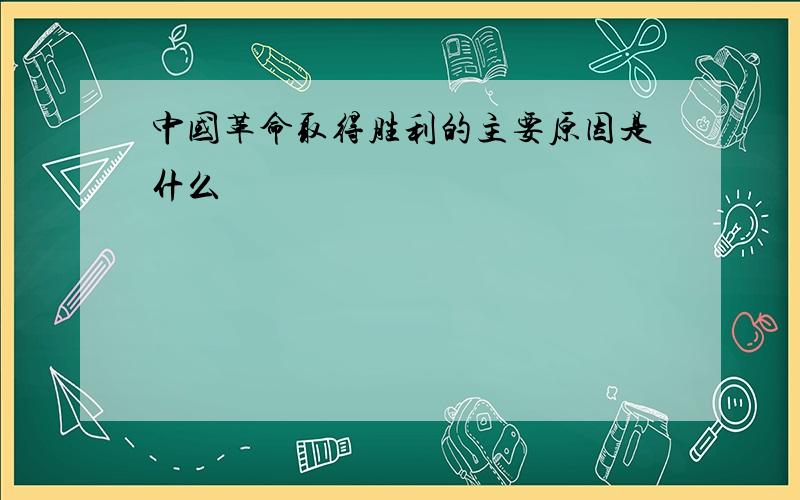 中国革命取得胜利的主要原因是什么