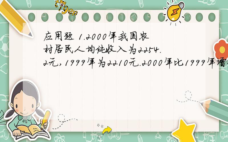 应用题 1.2000年我国农村居民人均纯收入为2254.2元,1999年为2210元.2000年比1999年增长百分之几?在加4题2.果园里,桃树是橘树的2/3.2种树共120棵,求橘树!3.某厂本月用电2400度,相当于上个月的80%.2个月