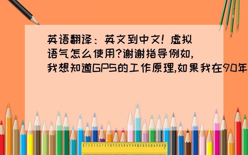 英语翻译：英文到中文! 虚拟语气怎么使用?谢谢指导例如,我想知道GPS的工作原理,如果我在90年代,我只能去问一个通信教授,因为别人很难解释清楚.If I were in 1990s, I ?a communication professor, because