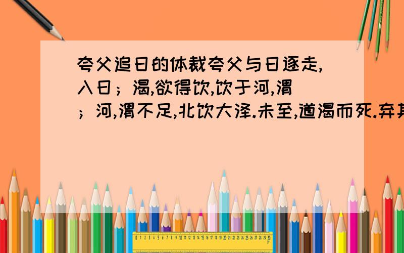 夸父追日的体裁夸父与日逐走,入日；渴,欲得饮,饮于河,渭；河,渭不足,北饮大泽.未至,道渴而死.弃其杖,化为邓林.