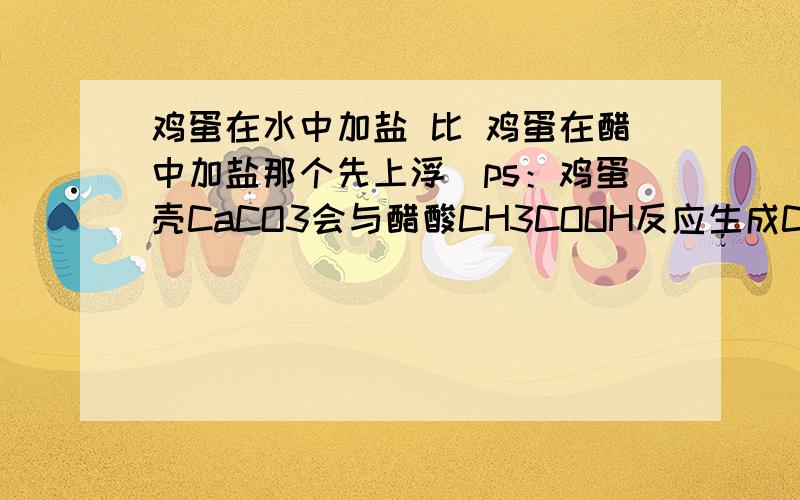 鸡蛋在水中加盐 比 鸡蛋在醋中加盐那个先上浮（ps：鸡蛋壳CaCO3会与醋酸CH3COOH反应生成CO2）(要有依据)