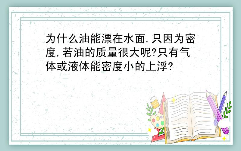 为什么油能漂在水面,只因为密度,若油的质量很大呢?只有气体或液体能密度小的上浮?