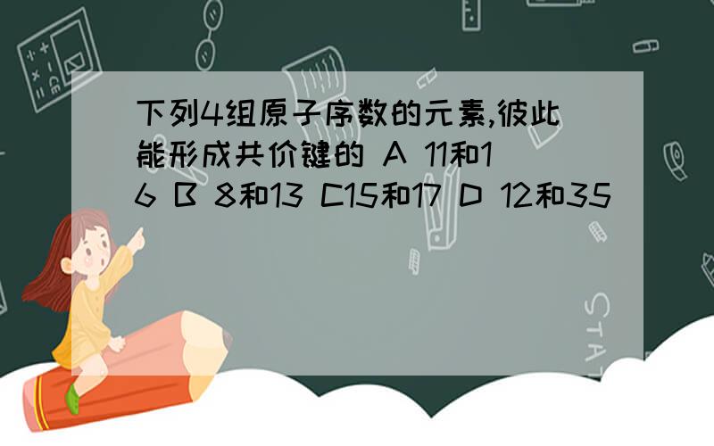 下列4组原子序数的元素,彼此能形成共价键的 A 11和16 B 8和13 C15和17 D 12和35