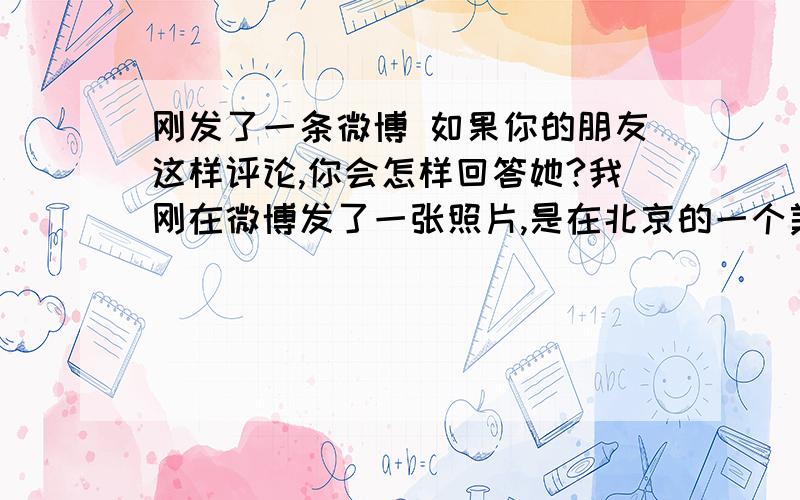 刚发了一条微博 如果你的朋友这样评论,你会怎样回答她?我刚在微博发了一张照片,是在北京的一个美式的酒吧和一个美国人合影的照片.酒吧里的装修都很美国.我就发微博问 猜猜我在哪?有