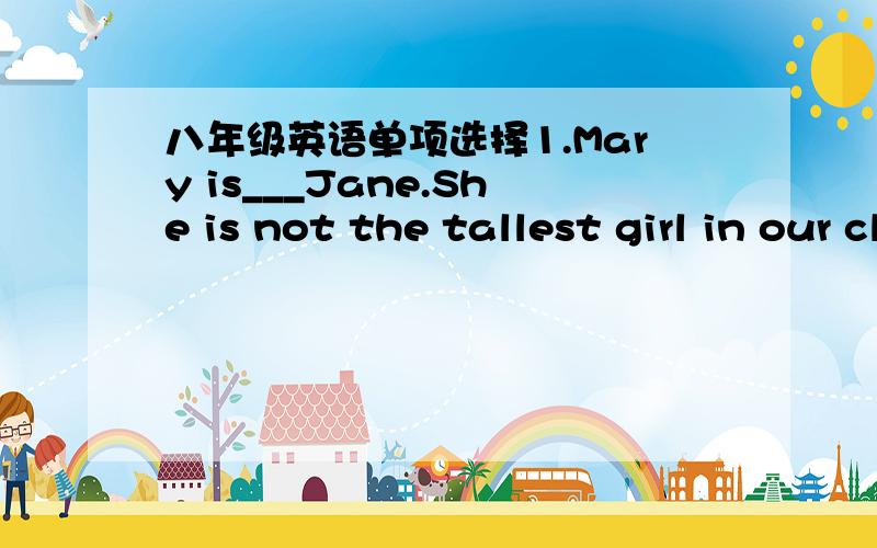 八年级英语单项选择1.Mary is___Jane.She is not the tallest girl in our class.A.not so tall as  B.not as taller as  C.not taller as  D.not so taller as2.Some people stay at home,and ____do sports at weekendsA.other B.others C.the other D.anoth