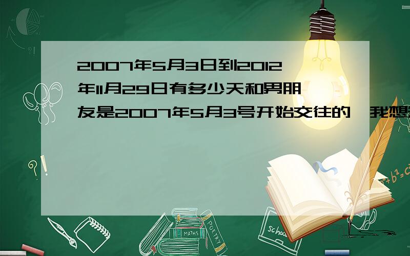 2007年5月3日到2012年11月29日有多少天和男朋友是2007年5月3号开始交往的,我想知道到今天为止一共有多少天,有算过,感觉都是不准确,或者准确的怎么算也可以,